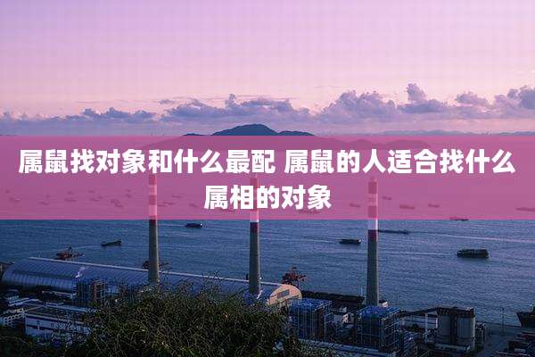 属鼠找对象和什么最配 属鼠的人适合找什么属相的对象