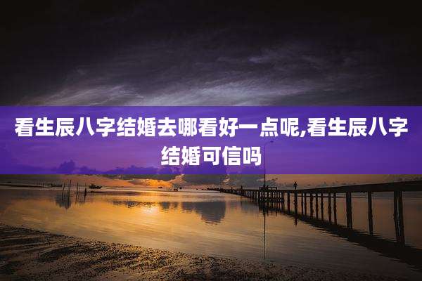 看生辰八字结婚去哪看好一点呢,看生辰八字结婚可信吗