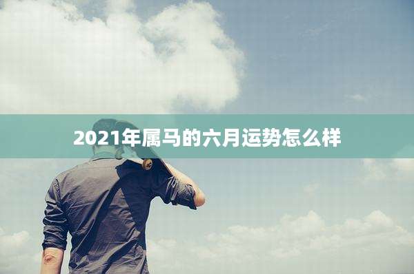 2021年属马的六月运势怎么样