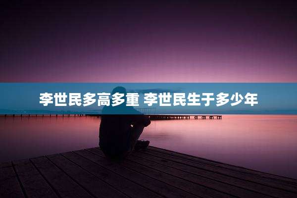 李世民多高多重 李世民生于多少年