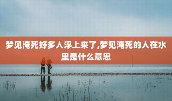 梦见淹死好多人浮上来了,梦见淹死的人在水里是什么意思