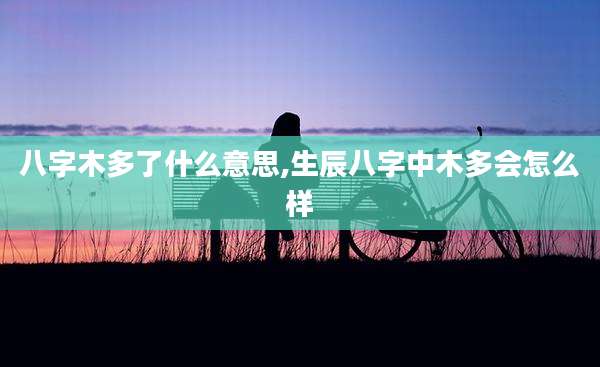 八字木多了什么意思,生辰八字中木多会怎么样