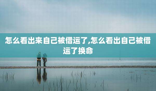 怎么看出来自己被借运了,怎么看出自己被借运了换命