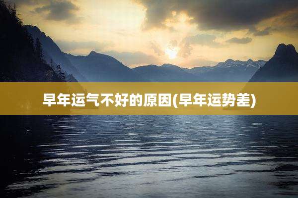 早年运气不好的原因(早年运势差)