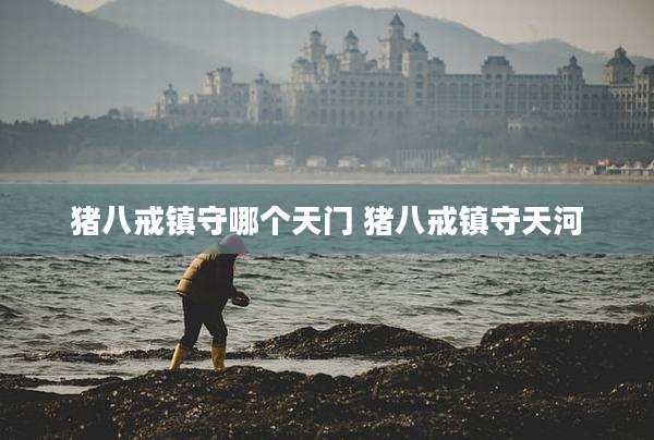 猪八戒镇守哪个天门 猪八戒镇守天河