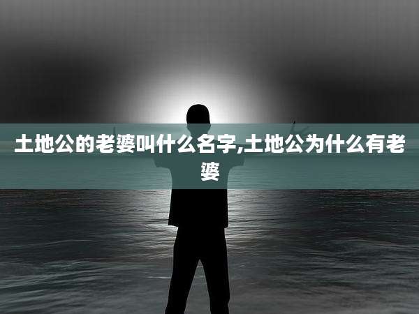 土地公的老婆叫什么名字,土地公为什么有老婆