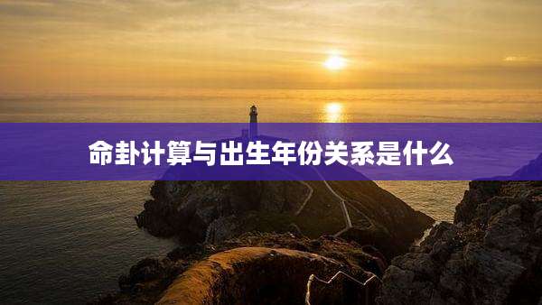命卦计算与出生年份关系是什么
