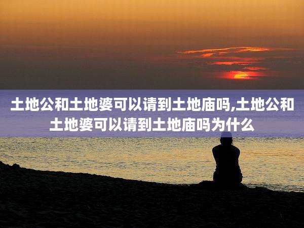 土地公和土地婆可以请到土地庙吗,土地公和土地婆可以请到土地庙吗为什么
