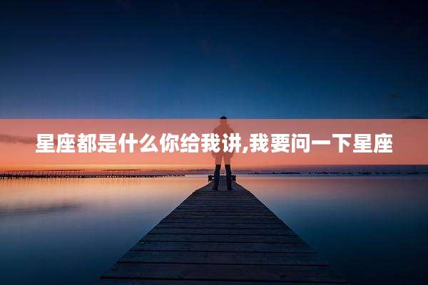 星座都是什么你给我讲,我要问一下星座