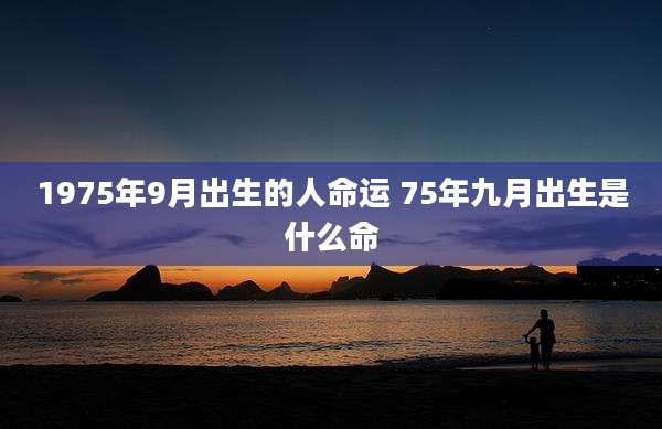 1975年9月出生的人命运 75年九月出生是什么命