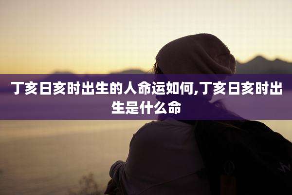 丁亥日亥时出生的人命运如何,丁亥日亥时出生是什么命