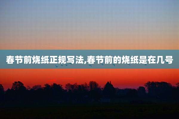 春节前烧纸正规写法,春节前的烧纸是在几号
