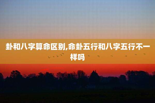卦和八字算命区别,命卦五行和八字五行不一样吗