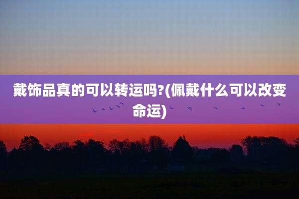 戴饰品真的可以转运吗?(佩戴什么可以改变命运)