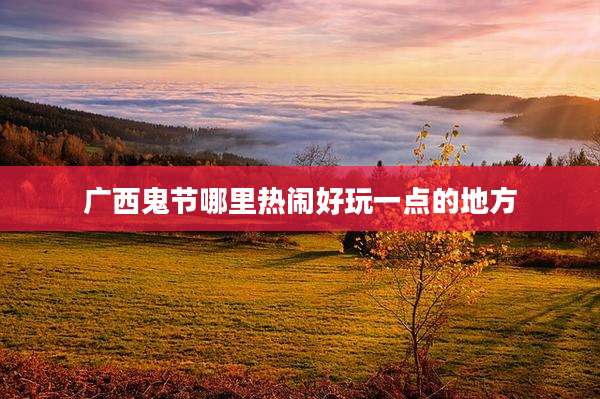 广西鬼节哪里热闹好玩一点的地方