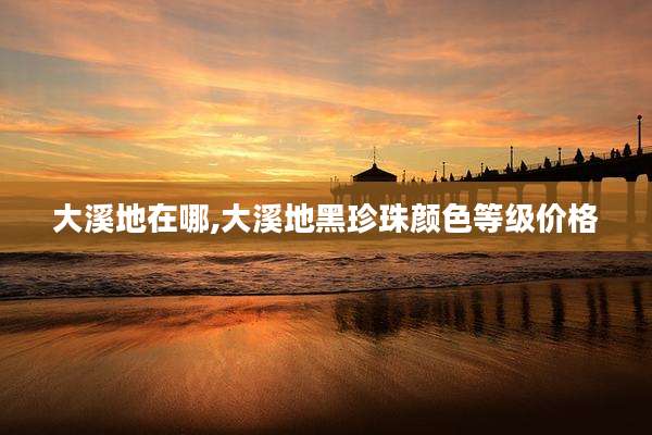 大溪地在哪,大溪地黑珍珠颜色等级价格