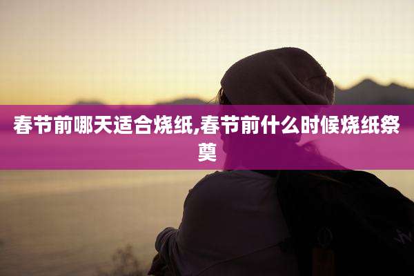 春节前哪天适合烧纸,春节前什么时候烧纸祭奠