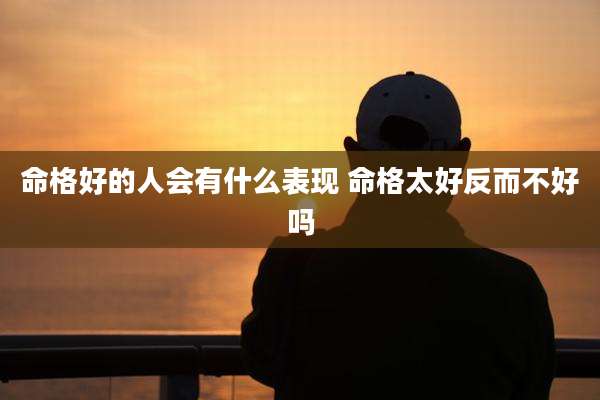 命格好的人会有什么表现 命格太好反而不好吗