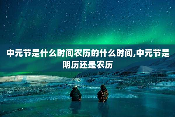 中元节是什么时间农历的什么时间,中元节是阴历还是农历