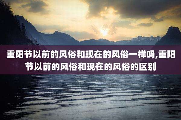 重阳节以前的风俗和现在的风俗一样吗,重阳节以前的风俗和现在的风俗的区别