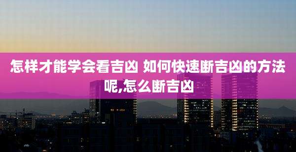 怎样才能学会看吉凶 如何快速断吉凶的方法呢,怎么断吉凶