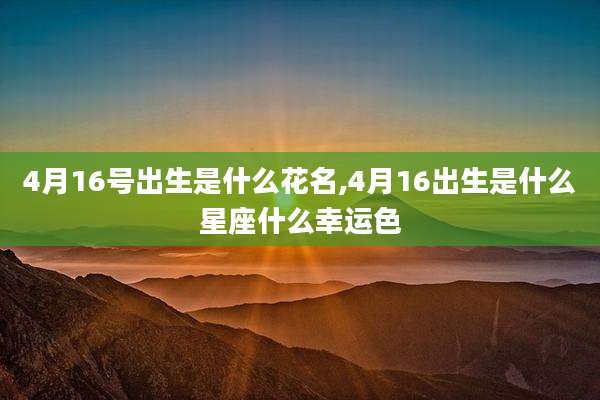 4月16号出生是什么花名,4月16出生是什么星座什么幸运色