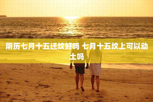 阴历七月十五迁坟好吗 七月十五坟上可以动土吗