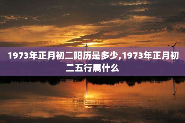 1973年正月初二阳历是多少,1973年正月初二五行属什么