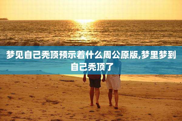 梦见自己秃顶预示着什么周公原版,梦里梦到自己秃顶了