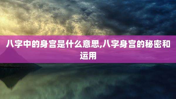 八字中的身宫是什么意思,八字身宫的秘密和运用