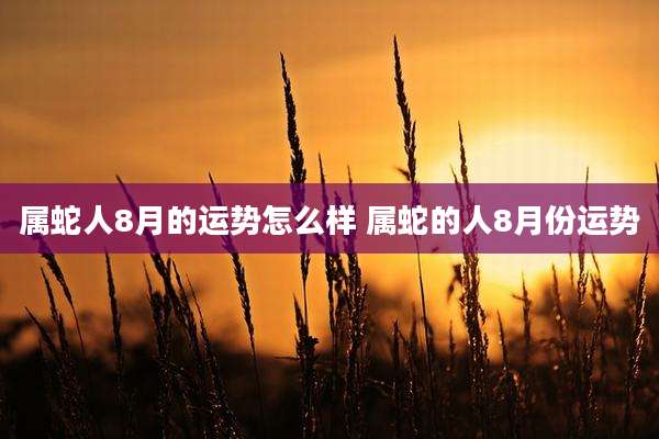 属蛇人8月的运势怎么样 属蛇的人8月份运势