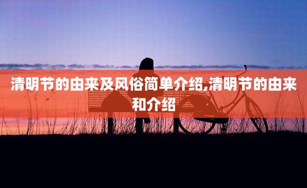 清明节的由来及风俗简单介绍,清明节的由来和介绍