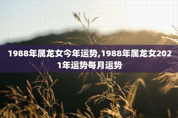 1988年属龙女今年运势,1988年属龙女2021年运势每月运势