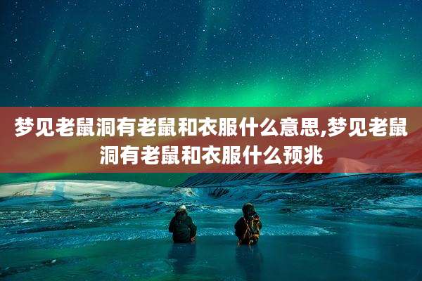 梦见老鼠洞有老鼠和衣服什么意思,梦见老鼠洞有老鼠和衣服什么预兆