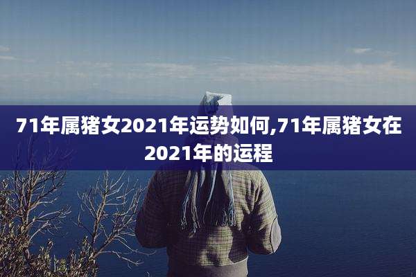 71年属猪女2021年运势如何,71年属猪女在2021年的运程