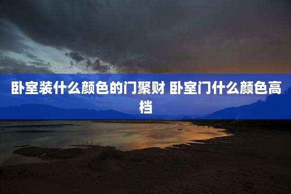 卧室装什么颜色的门聚财 卧室门什么颜色高档