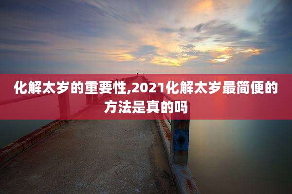 化解太岁的重要性,2021化解太岁最简便的方法是真的吗