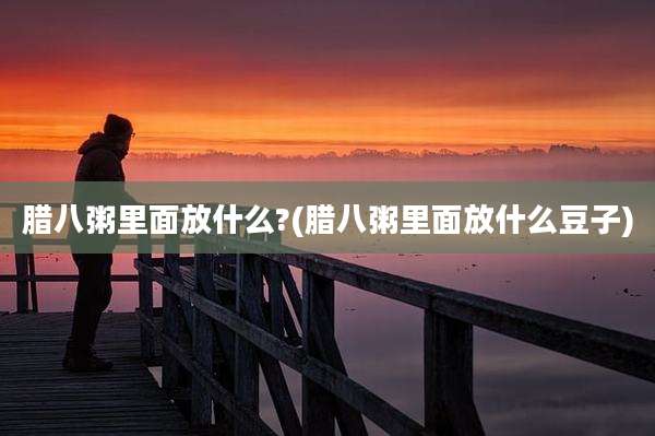 腊八粥里面放什么?(腊八粥里面放什么豆子)