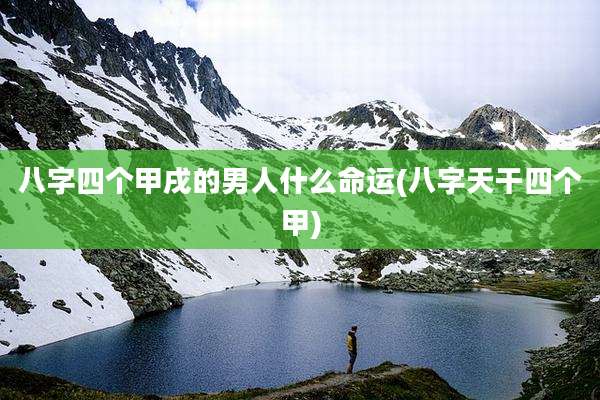 八字四个甲戌的男人什么命运(八字天干四个甲)