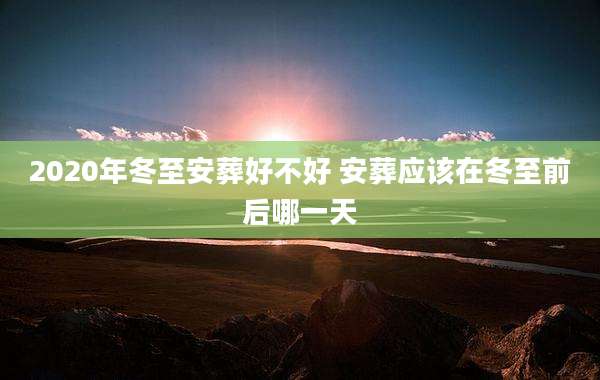 2020年冬至安葬好不好 安葬应该在冬至前后哪一天