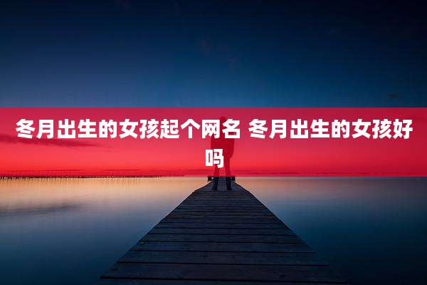 冬月出生的女孩起个网名 冬月出生的女孩好吗