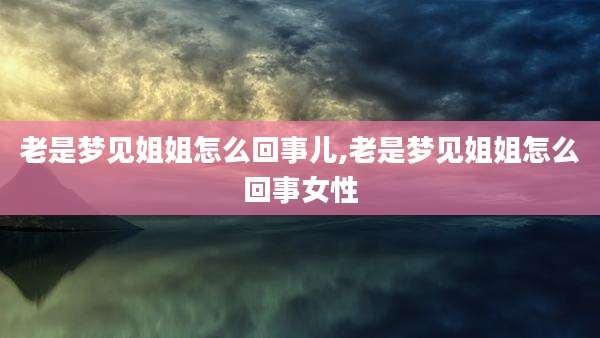 老是梦见姐姐怎么回事儿,老是梦见姐姐怎么回事女性