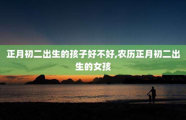 正月初二出生的孩子好不好,农历正月初二出生的女孩