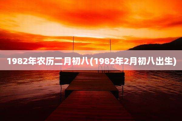 1982年农历二月初八(1982年2月初八出生)