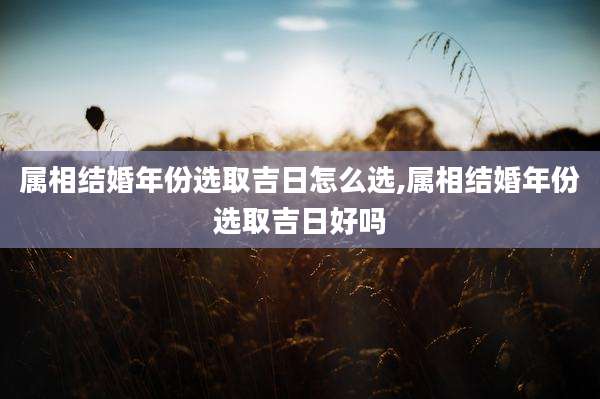 属相结婚年份选取吉日怎么选,属相结婚年份选取吉日好吗