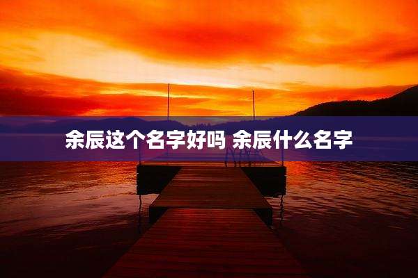 余辰这个名字好吗 余辰什么名字