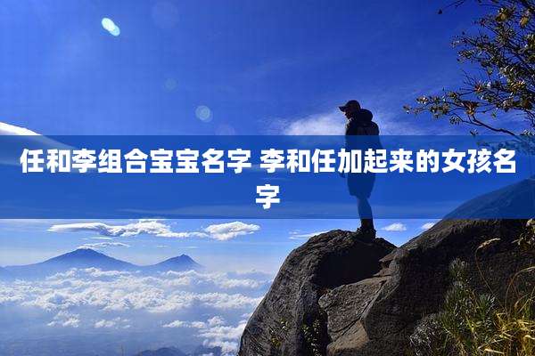 任和李组合宝宝名字 李和任加起来的女孩名字