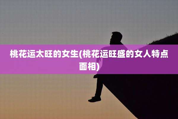 桃花运太旺的女生(桃花运旺盛的女人特点面相)