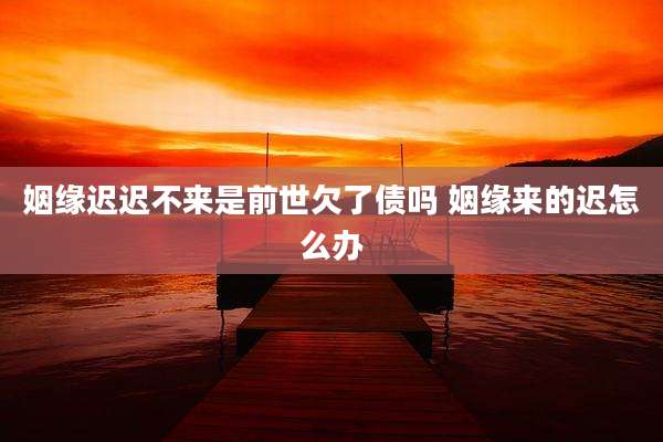 姻缘迟迟不来是前世欠了债吗 姻缘来的迟怎么办