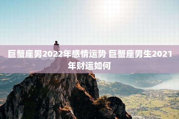 巨蟹座男2022年感情运势 巨蟹座男生2021年财运如何